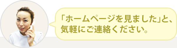 「ホームページを見ました」と気軽にご連絡ください。